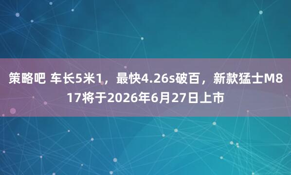 策略吧 车长5米1，最快4.26s破百，新款猛士M817将于2026年6月27日上市