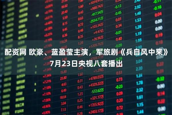 配资网 欧豪、蓝盈莹主演，军旅剧《兵自风中来》7月23日央视八套播出