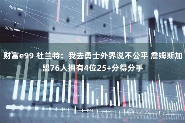 财富e99 杜兰特：我去勇士外界说不公平 詹姆斯加盟76人拥有4位25+分得分手