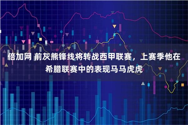 倍加网 前灰熊锋线将转战西甲联赛，上赛季他在希腊联赛中的表现马马虎虎