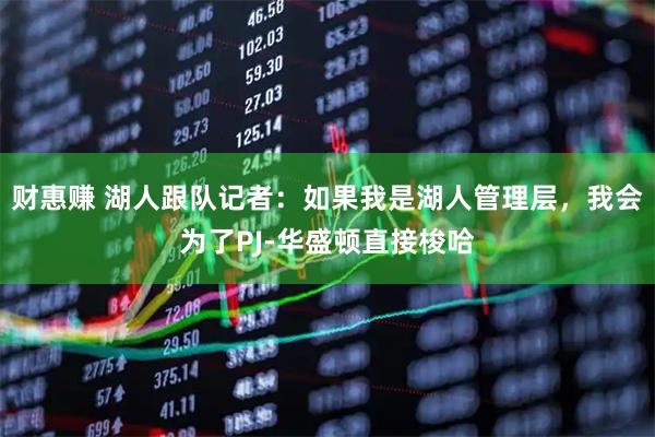 财惠赚 湖人跟队记者：如果我是湖人管理层，我会为了PJ-华盛顿直接梭哈