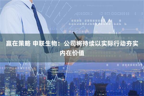 赢在策略 申联生物：公司将持续以实际行动夯实内在价值